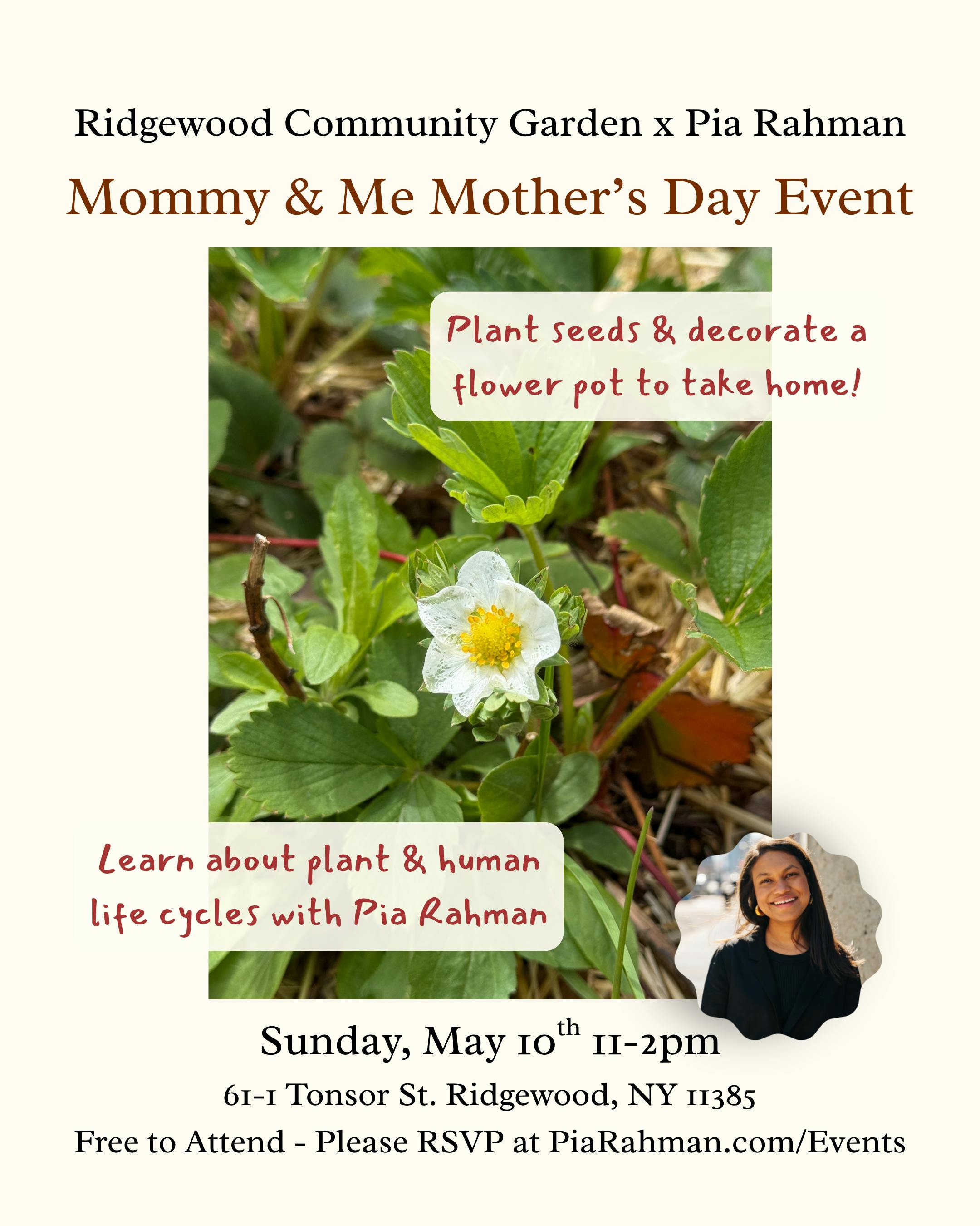 Graphic for the Mother's Day event. A photo of a white flower taken in Ridgewood Community Garden with a small photo of Pia Rahman in the corner. The text says "Plant seeds and decorate a flower pot to take home! Lean about plant and human life cycles with Pia Rahman"